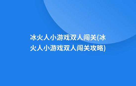 冰火人小游戏双人闯关(冰火人小游戏双人闯关攻略)