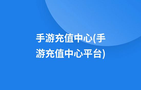 手游充值中心(手游充值中心平台)