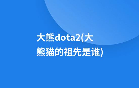 大熊dota2(大熊猫的祖先是谁)