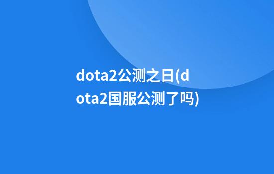 dota2公测之日(dota2国服公测了吗)