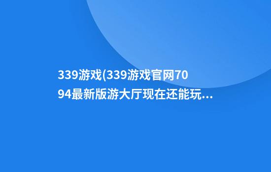 339游戏(339游戏官网709.4最新版游大厅现在还能玩吗.中国)