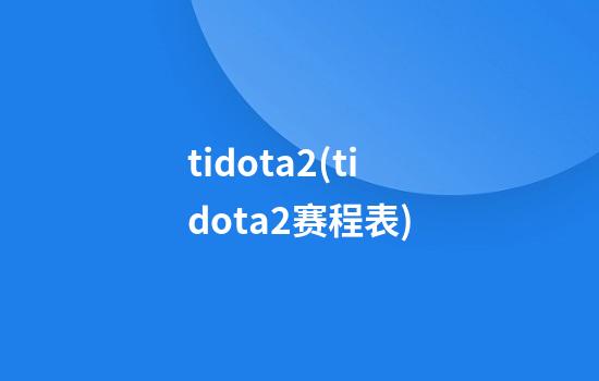 tidota2(tidota2赛程表)