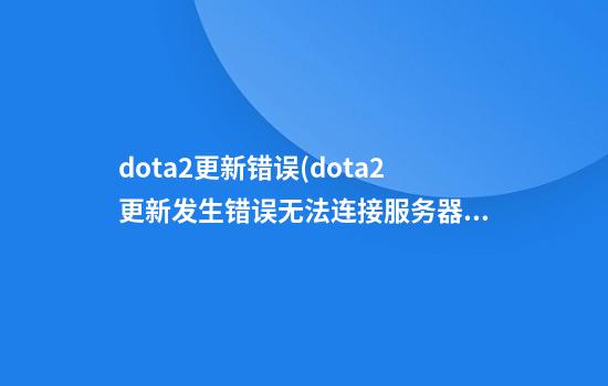 dota2更新错误(dota2更新发生错误无法连接服务器)