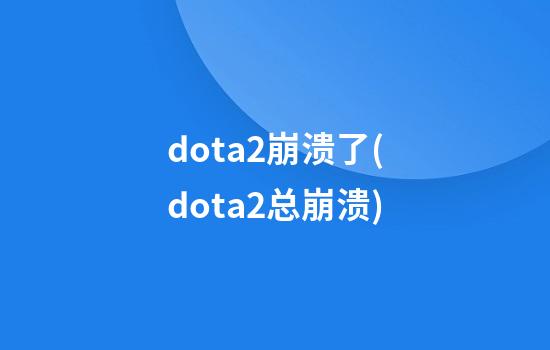 dota2崩溃了(dota2总崩溃)