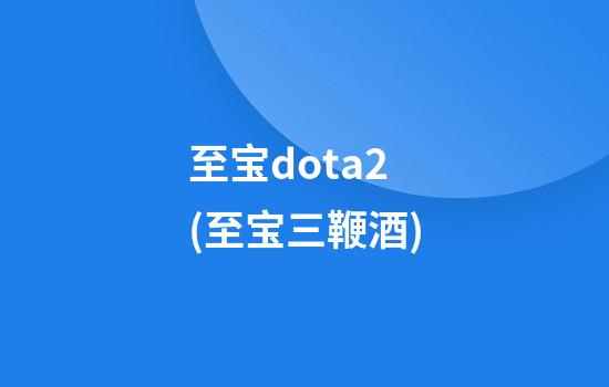 至宝dota2(至宝三鞭酒)