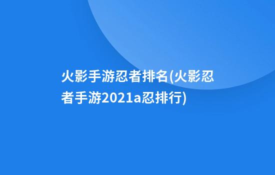 火影手游忍者排名(火影忍者手游2021a忍排行)