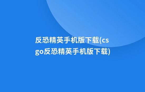 反恐精英手机版下载(csgo反恐精英手机版下载)