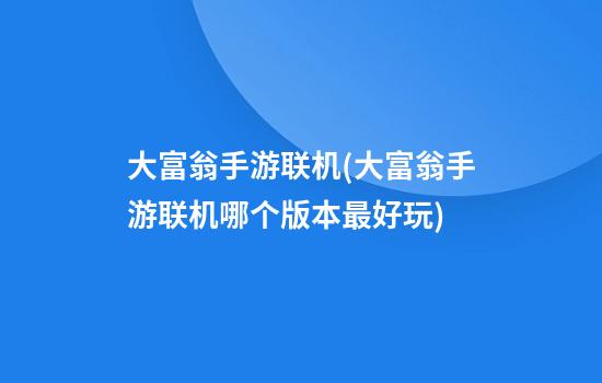 大富翁手游联机(大富翁手游联机哪个版本最好玩)