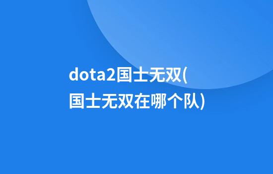 dota2国士无双(国士无双在哪个队)