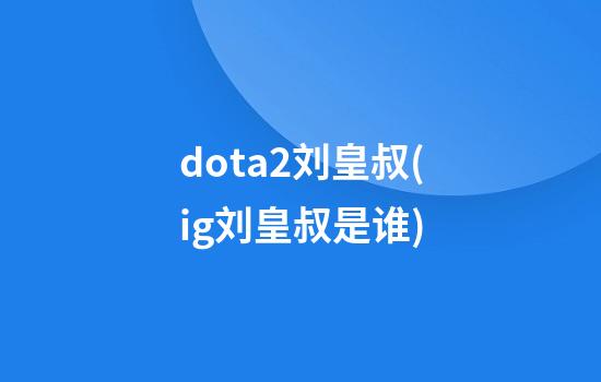 dota2刘皇叔(ig刘皇叔是谁)