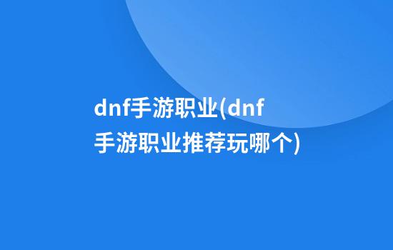 dnf手游职业(dnf手游职业推荐玩哪个)