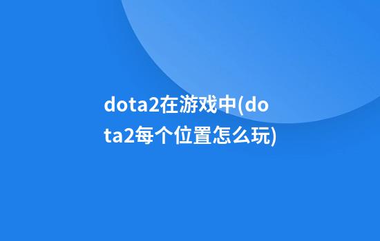 dota2在游戏中(dota2每个位置怎么玩)