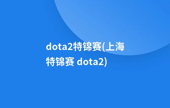 dota2特锦赛(上海特锦赛 dota2)