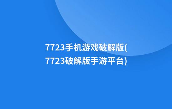 7723手机游戏破解版(7723破解版手游平台)