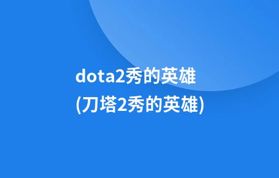 dota2秀的英雄(刀塔2秀的英雄)