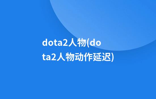 dota2人物(dota2人物动作延迟)