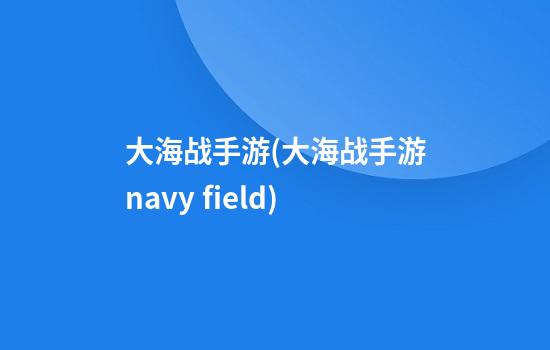 大海战手游(大海战手游navy field)