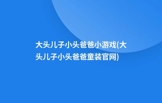 大头儿子小头爸爸小游戏(大头儿子小头爸爸童装官网)