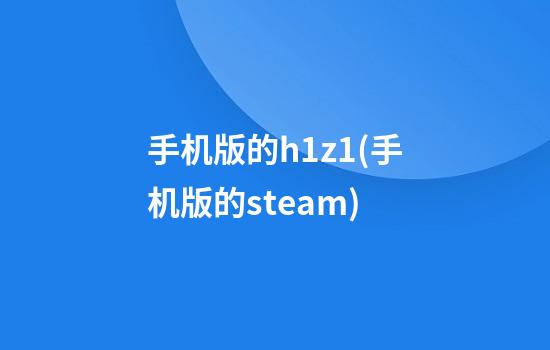 手机版的h1z1(手机版的steam)