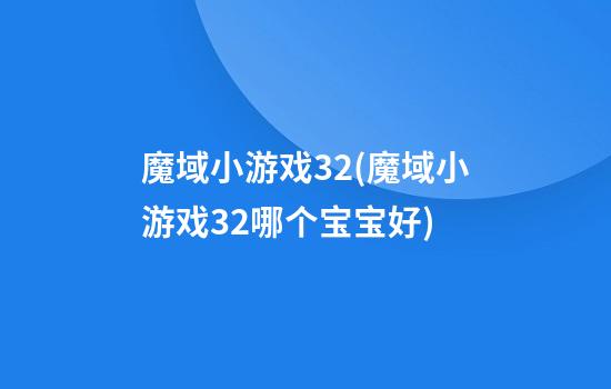 魔域小游戏3.2(魔域小游戏3.2哪个宝宝好)