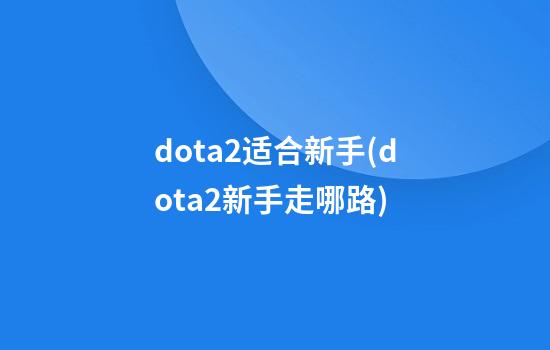 dota2适合新手(dota2新手走哪路)