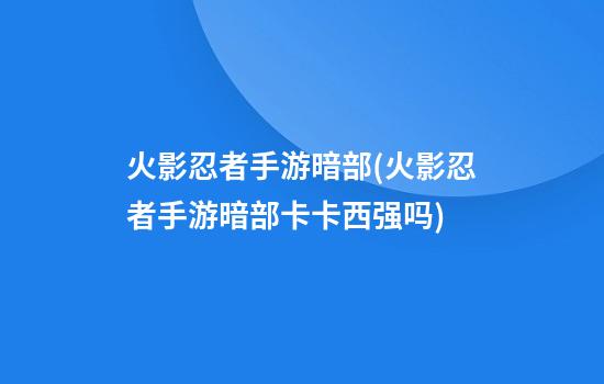 火影忍者手游暗部(火影忍者手游暗部卡卡西强吗)