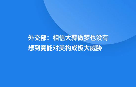 外交部：相信大蒜做梦也没有想到竟能对美构成极大威胁