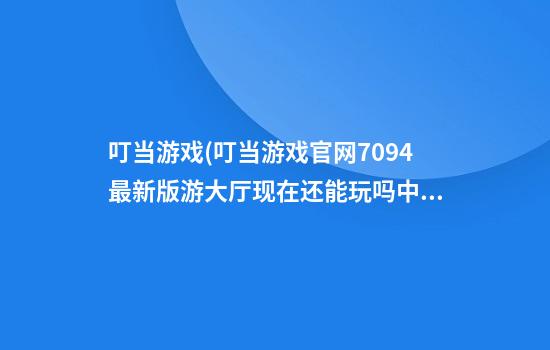 叮当游戏(叮当游戏官网709.4最新版游大厅现在还能玩吗.中国)