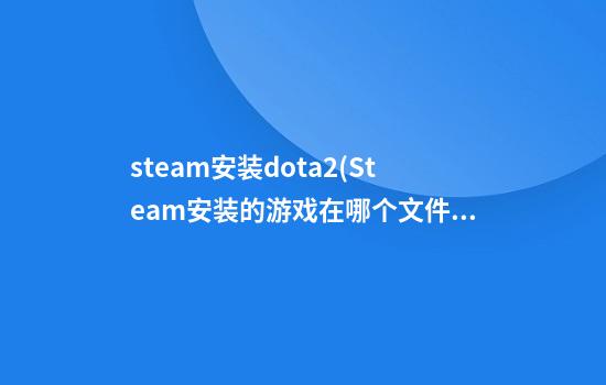 steam安装dota2(Steam安装的游戏在哪个文件夹)