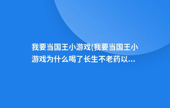 我要当国王小游戏(我要当国王小游戏为什么喝了长生不老药以后不久就死了)