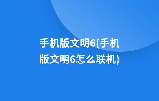 手机版文明6(手机版文明6怎么联机)