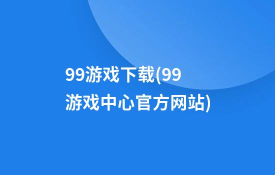 99游戏下载(99游戏中心官方网站)