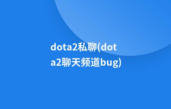 dota2私聊(dota2聊天频道bug)