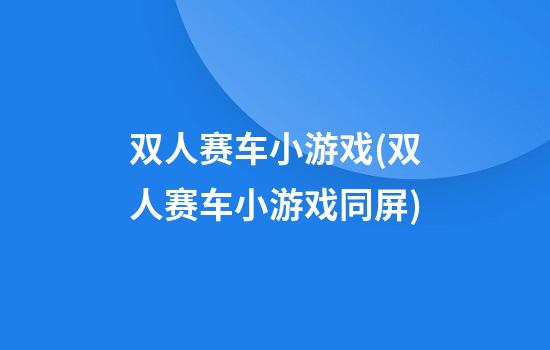 双人赛车小游戏(双人赛车小游戏同屏)