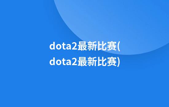 dota2最新比赛(dota2最新比赛)