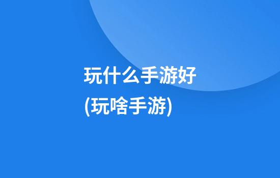 玩什么手游好(玩啥手游)