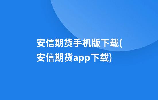 安信期货手机版下载(安信期货app下载)