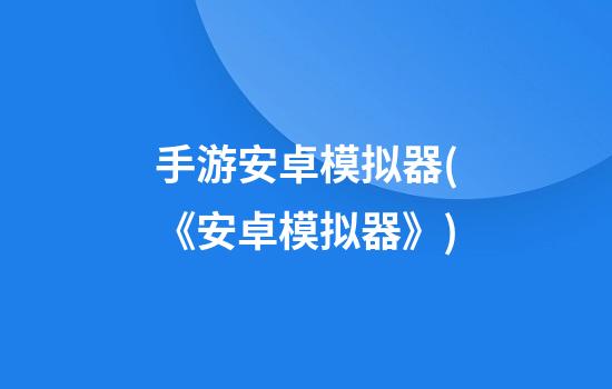 手游安卓模拟器(《安卓模拟器》)