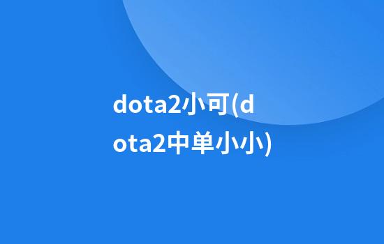 dota2小可(dota2中单小小)