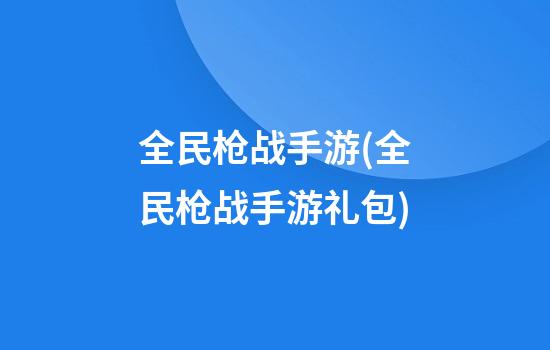 全民枪战手游(全民枪战手游礼包)