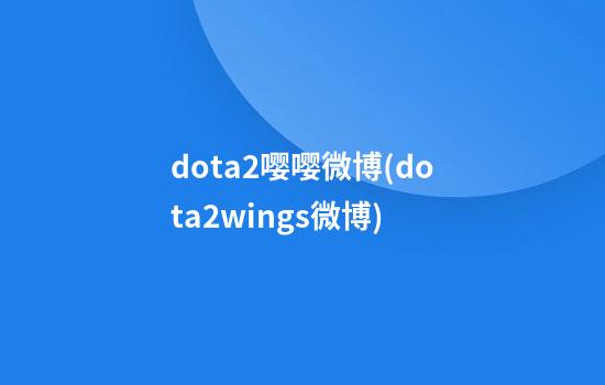 dota2嘤嘤微博(dota2wings微博)