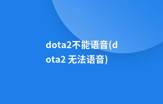 dota2不能语音(dota2 无法语音)