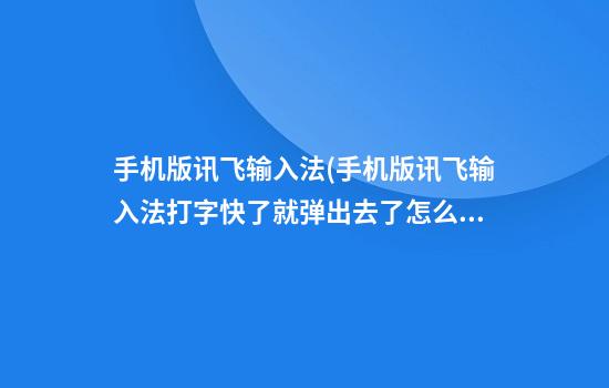 手机版讯飞输入法(手机版讯飞输入法打字快了就弹出去了怎么回事)