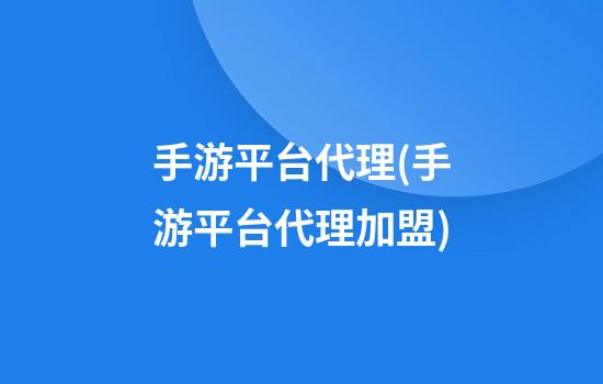 手游平台代理(手游平台代理加盟)