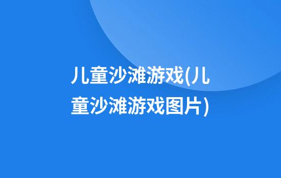 儿童沙滩游戏(儿童沙滩游戏图片)