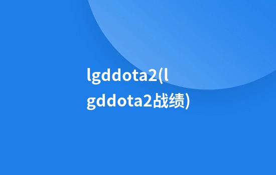 lgddota2(lgddota2战绩)