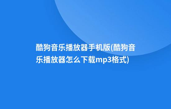 酷狗音乐播放器手机版(酷狗音乐播放器怎么下载mp3格式)