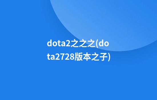 dota2之之之(dota27.28版本之子)