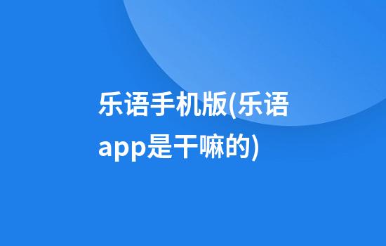 乐语手机版(乐语app是干嘛的)