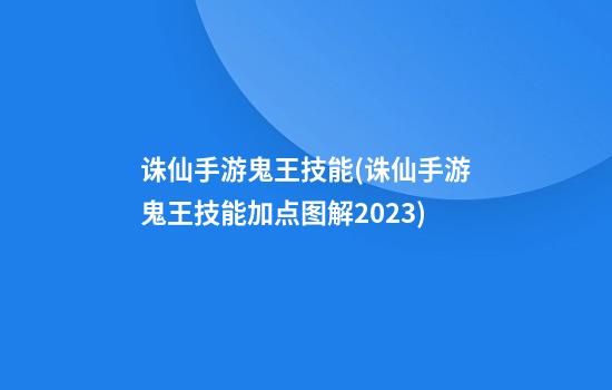 诛仙手游鬼王技能(诛仙手游鬼王技能加点图解2023)